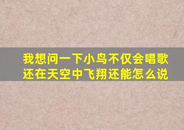 我想问一下小鸟不仅会唱歌还在天空中飞翔还能怎么说