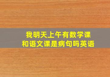 我明天上午有数学课和语文课是病句吗英语