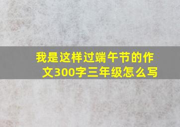 我是这样过端午节的作文300字三年级怎么写