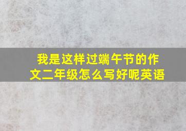 我是这样过端午节的作文二年级怎么写好呢英语