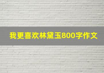 我更喜欢林黛玉800字作文