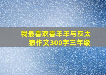 我最喜欢喜羊羊与灰太狼作文300字三年级