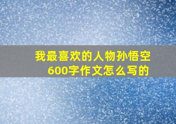 我最喜欢的人物孙悟空600字作文怎么写的