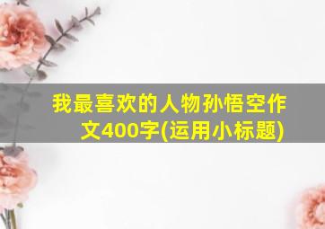 我最喜欢的人物孙悟空作文400字(运用小标题)