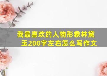 我最喜欢的人物形象林黛玉200字左右怎么写作文