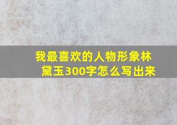 我最喜欢的人物形象林黛玉300字怎么写出来