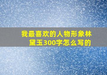 我最喜欢的人物形象林黛玉300字怎么写的