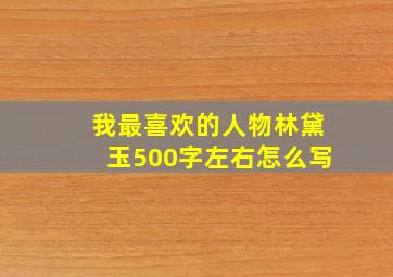 我最喜欢的人物林黛玉500字左右怎么写