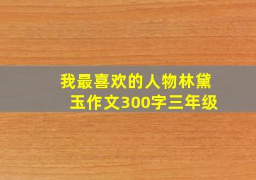 我最喜欢的人物林黛玉作文300字三年级