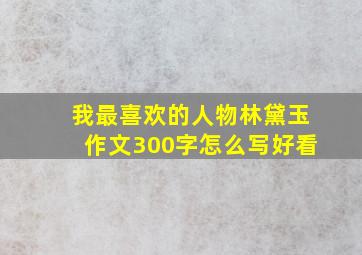 我最喜欢的人物林黛玉作文300字怎么写好看