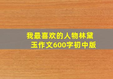 我最喜欢的人物林黛玉作文600字初中版