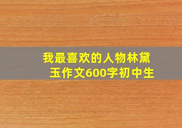 我最喜欢的人物林黛玉作文600字初中生