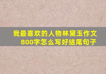 我最喜欢的人物林黛玉作文800字怎么写好结尾句子