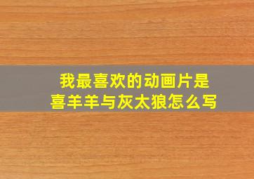 我最喜欢的动画片是喜羊羊与灰太狼怎么写