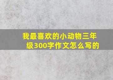 我最喜欢的小动物三年级300字作文怎么写的