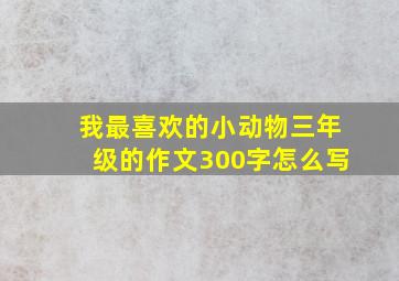 我最喜欢的小动物三年级的作文300字怎么写