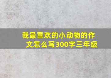 我最喜欢的小动物的作文怎么写300字三年级