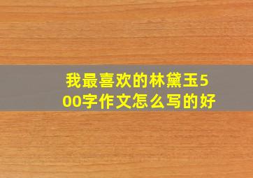 我最喜欢的林黛玉500字作文怎么写的好