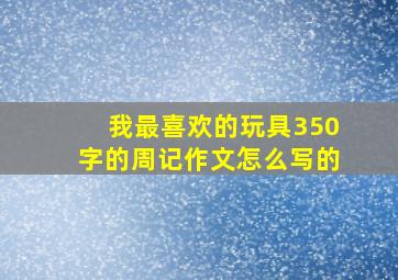 我最喜欢的玩具350字的周记作文怎么写的