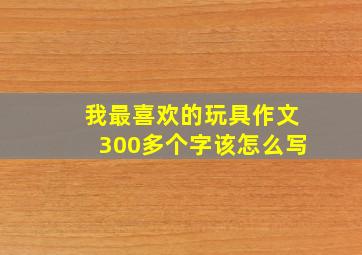 我最喜欢的玩具作文300多个字该怎么写