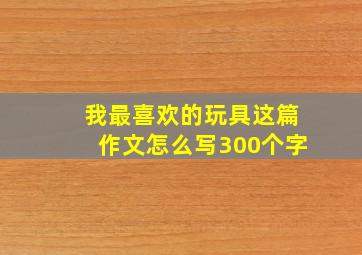 我最喜欢的玩具这篇作文怎么写300个字