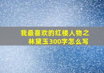 我最喜欢的红楼人物之林黛玉300字怎么写