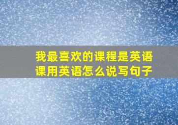 我最喜欢的课程是英语课用英语怎么说写句子