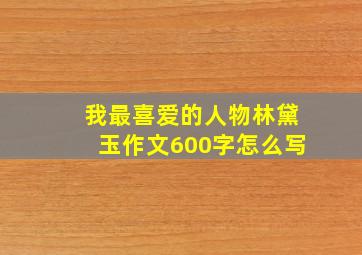 我最喜爱的人物林黛玉作文600字怎么写