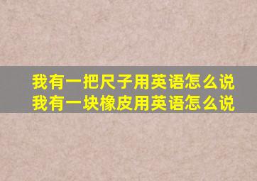 我有一把尺子用英语怎么说我有一块橡皮用英语怎么说