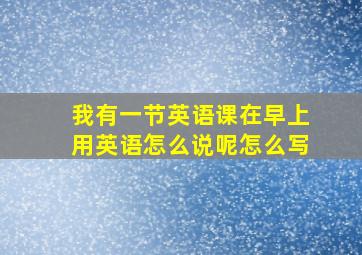 我有一节英语课在早上用英语怎么说呢怎么写