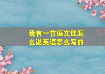 我有一节语文课怎么说英语怎么写的