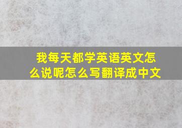 我每天都学英语英文怎么说呢怎么写翻译成中文