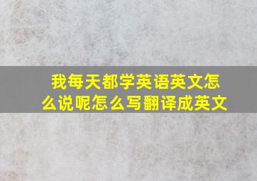 我每天都学英语英文怎么说呢怎么写翻译成英文