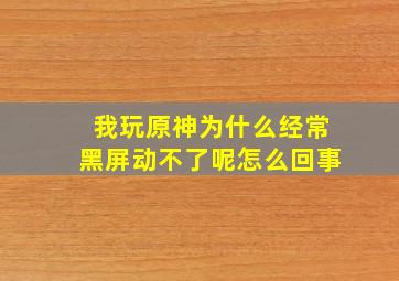 我玩原神为什么经常黑屏动不了呢怎么回事