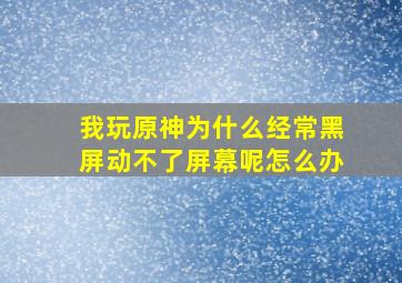 我玩原神为什么经常黑屏动不了屏幕呢怎么办