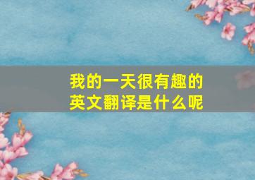 我的一天很有趣的英文翻译是什么呢