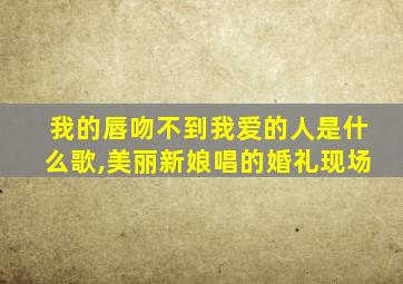 我的唇吻不到我爱的人是什么歌,美丽新娘唱的婚礼现场