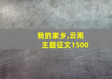 我的家乡,云南主题征文1500