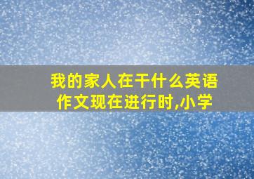 我的家人在干什么英语作文现在进行时,小学