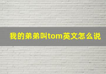 我的弟弟叫tom英文怎么说