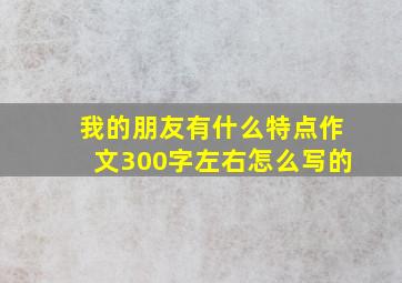 我的朋友有什么特点作文300字左右怎么写的