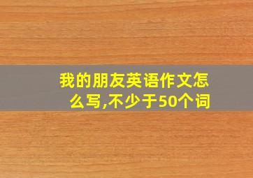 我的朋友英语作文怎么写,不少于50个词