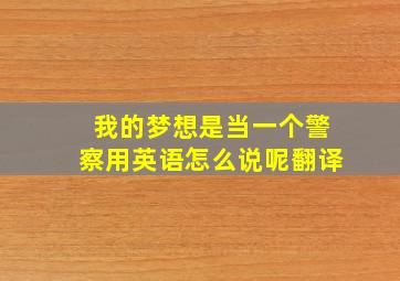 我的梦想是当一个警察用英语怎么说呢翻译