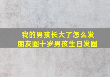 我的男孩长大了怎么发朋友圈十岁男孩生日发圈