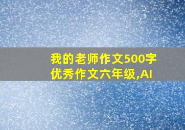 我的老师作文500字优秀作文六年级,AI