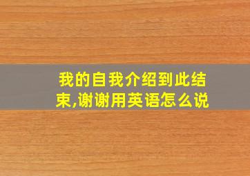 我的自我介绍到此结束,谢谢用英语怎么说