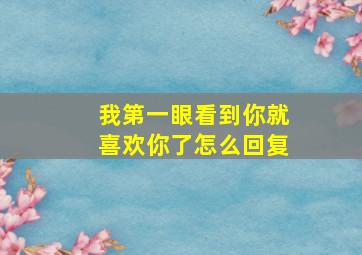 我第一眼看到你就喜欢你了怎么回复