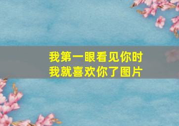 我第一眼看见你时我就喜欢你了图片