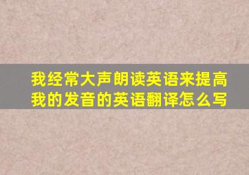 我经常大声朗读英语来提高我的发音的英语翻译怎么写