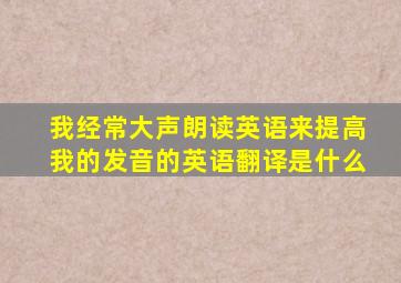 我经常大声朗读英语来提高我的发音的英语翻译是什么